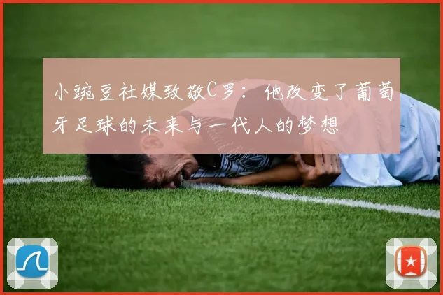 小豌豆社媒致敬C罗：他改变了葡萄牙足球的未来与一代人的梦想