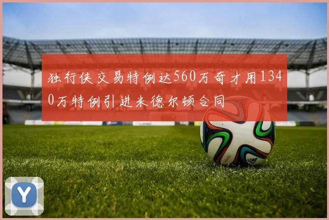 独行侠交易特例达560万奇才用1340万特例引进米德尔顿合同
