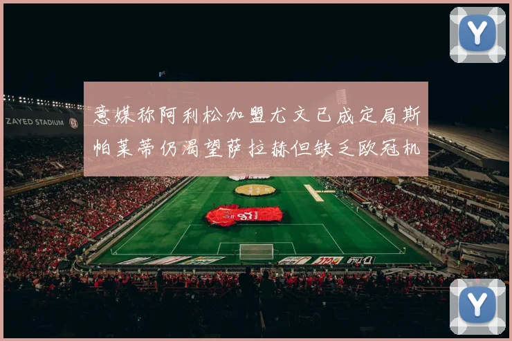 意媒称阿利松加盟尤文已成定局斯帕莱蒂仍渴望萨拉赫但缺乏欧冠机会