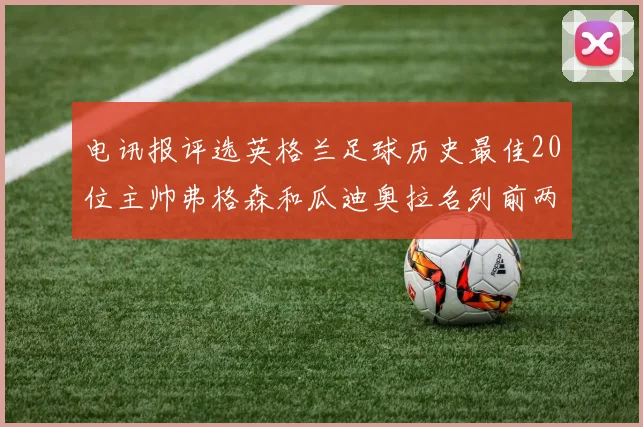 电讯报评选英格兰足球历史最佳20位主帅弗格森和瓜迪奥拉名列前两位