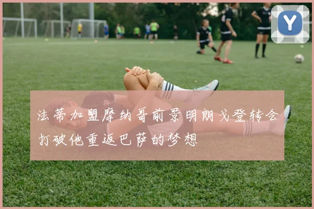 法蒂加盟摩纳哥前景明朗戈登转会打破他重返巴萨的梦想