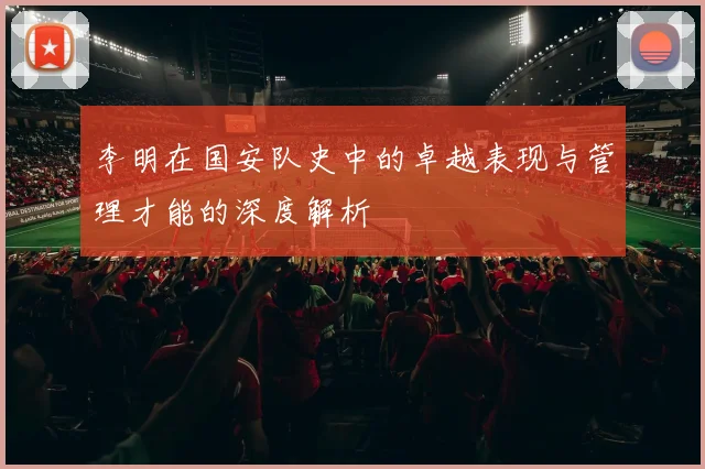 李明在国安队史中的卓越表现与管理才能的深度解析