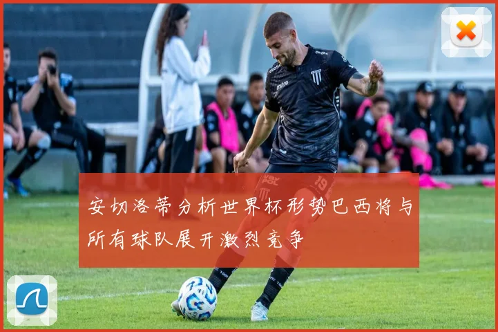 安切洛蒂分析世界杯形势巴西将与所有球队展开激烈竞争