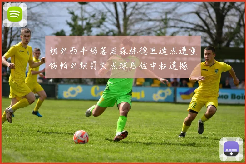 切尔西半场落后森林德里造点遭重伤帕尔默罚失点球恩佐中柱遗憾