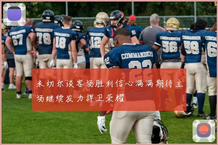 米切尔谈客场胜利信心满满期待主场继续发力捍卫荣耀